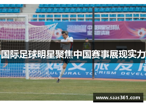 国际足球明星聚焦中国赛事展现实力