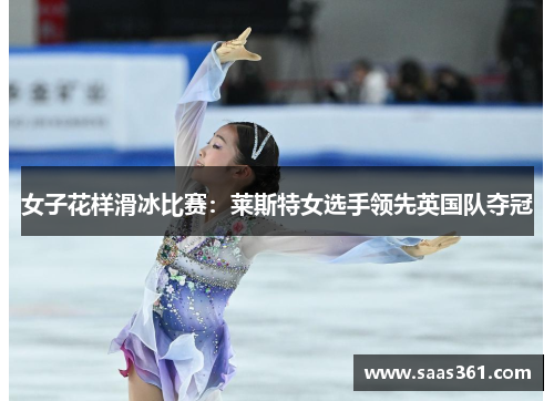 女子花样滑冰比赛：莱斯特女选手领先英国队夺冠